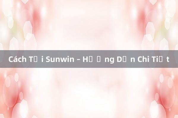 Cách Tải Sunwin – Hướng Dẫn Chi Tiết