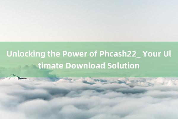 Unlocking the Power of Phcash22_ Your Ultimate Download Solution