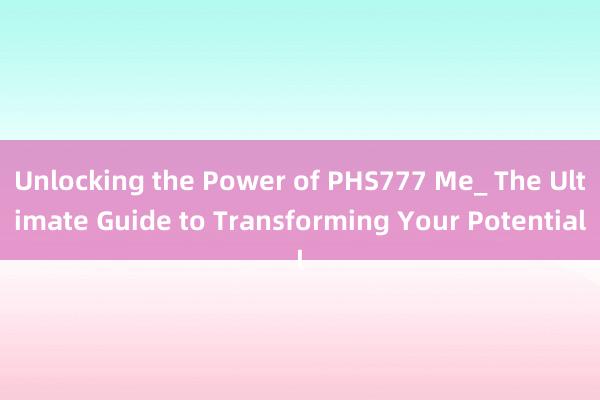 Unlocking the Power of PHS777 Me_ The Ultimate Guide to Transforming Your Potential