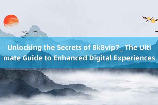 Unlocking the Secrets of 8k8vip7_ The Ultimate Guide to Enhanced Digital Experiences