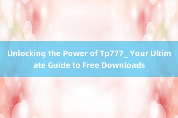 Unlocking the Power of Tp777_ Your Ultimate Guide to Free Downloads