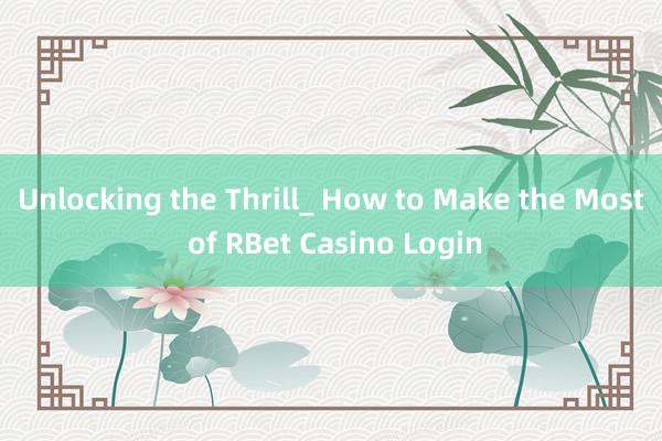 Unlocking the Thrill_ How to Make the Most of RBet Casino Login