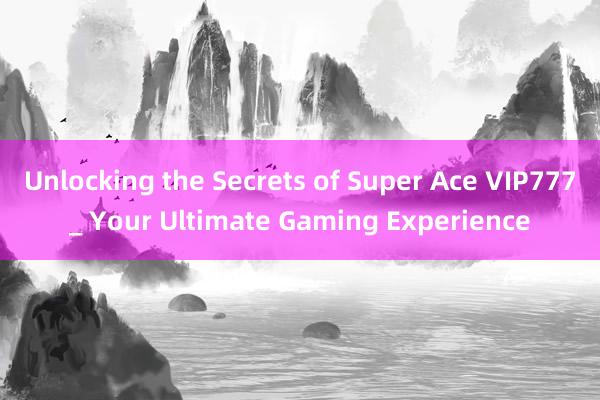 Unlocking the Secrets of Super Ace VIP777_ Your Ultimate Gaming Experience