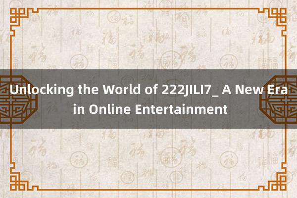 Unlocking the World of 222JILI7_ A New Era in Online Entertainment