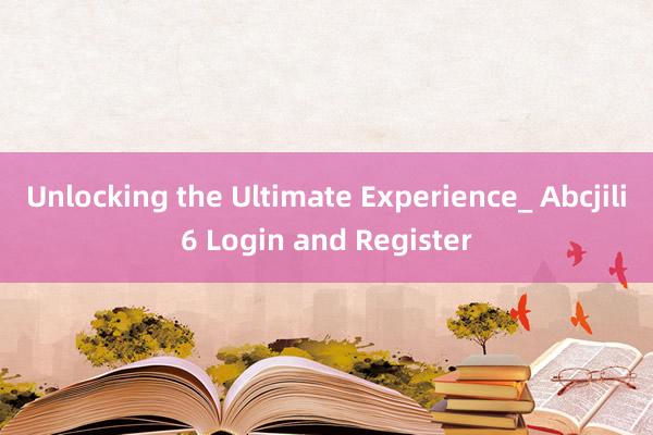 Unlocking the Ultimate Experience_ Abcjili6 Login and Register