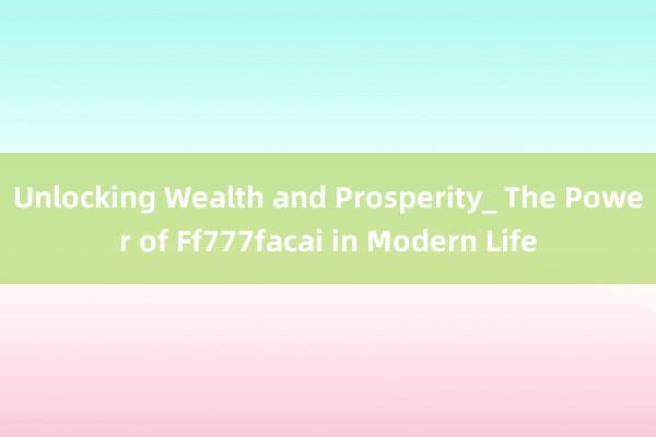 Unlocking Wealth and Prosperity_ The Power of Ff777facai in Modern Life