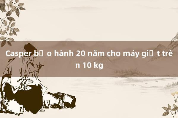 Casper bảo hành 20 năm cho máy giặt trên 10 kg