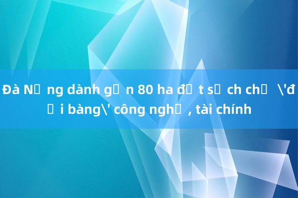 Đà Nẵng dành gần 80 ha đất sạch chờ 'đại bàng' công nghệ， tài chính