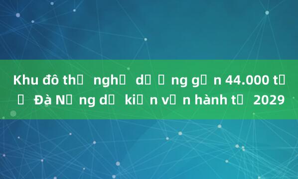 Khu đô thị nghỉ dưỡng gần 44.000 tỷ ở Đà Nẵng dự kiến vận hành từ 2029