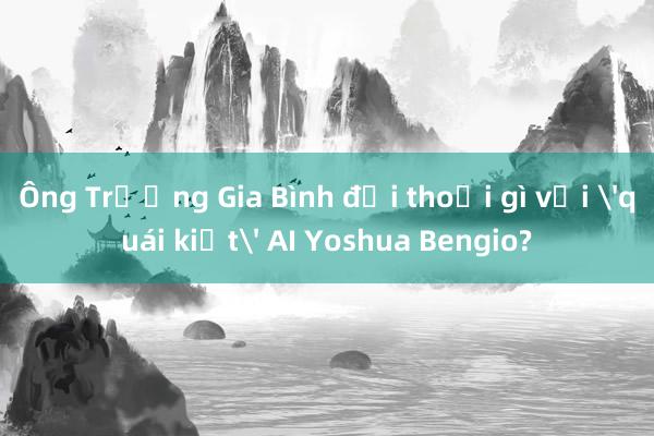 Ông Trương Gia Bình đối thoại gì với 'quái kiệt' AI Yoshua Bengio?