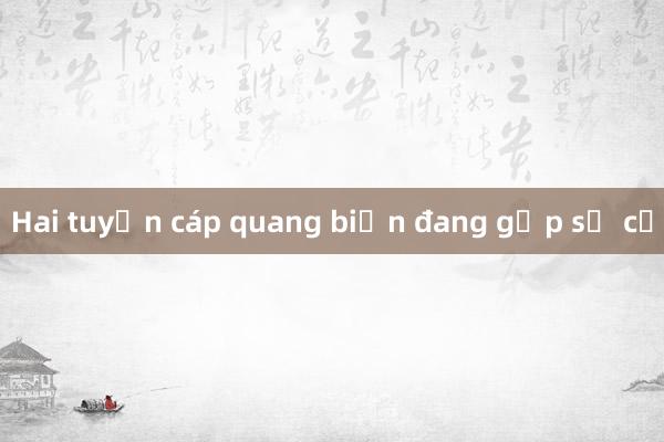 Hai tuyến cáp quang biển đang gặp sự cố