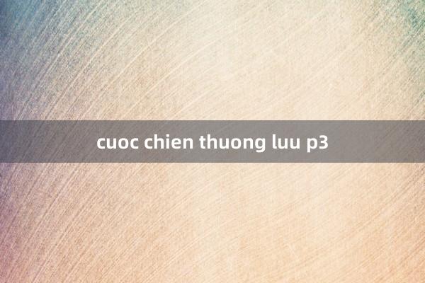 cuoc chien thuong luu p3