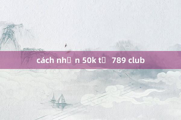 cách nhận 50k từ 789 club