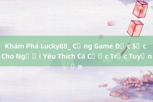 Khám Phá Lucky88_ Cổng Game Đặc Sắc Cho Người Yêu Thích Cá Cược Trực Tuyến