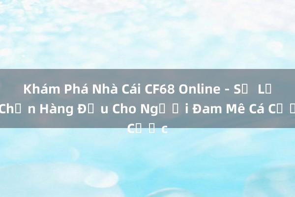 Khám Phá Nhà Cái CF68 Online - Sự Lựa Chọn Hàng Đầu Cho Người Đam Mê Cá Cược