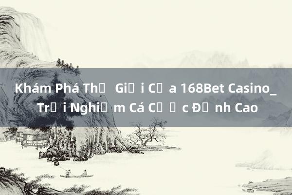 Khám Phá Thế Giới Của 168Bet Casino_ Trải Nghiệm Cá Cược Đỉnh Cao