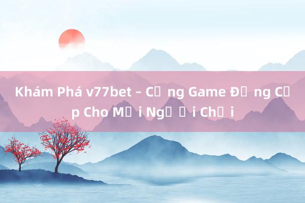 Khám Phá v77bet – Cổng Game Đẳng Cấp Cho Mọi Người Chơi