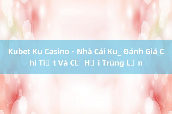 Kubet Ku Casino - Nhà Cái Ku_ Đánh Giá Chi Tiết Và Cơ Hội Trúng Lớn