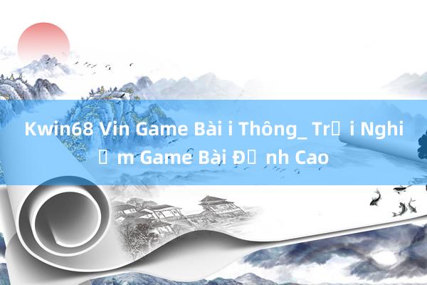 Kwin68 Vin Game Bài i Thông_ Trải Nghiệm Game Bài Đỉnh Cao