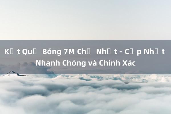 Kết Quả Bóng 7M Chủ Nhật - Cập Nhật Nhanh Chóng và Chính Xác