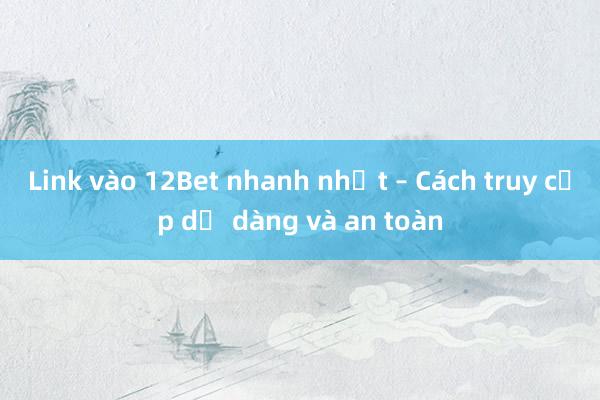 Link vào 12Bet nhanh nhất – Cách truy cập dễ dàng và an toàn