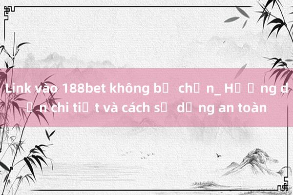 Link vào 188bet không bị chặn_ Hướng dẫn chi tiết và cách sử dụng an toàn