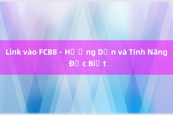 Link vào FCB8 - Hướng Dẫn và Tính Năng Đặc Biệt