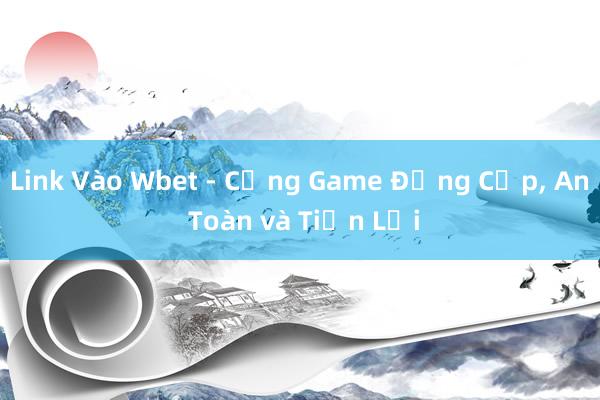 Link Vào Wbet - Cổng Game Đẳng Cấp， An Toàn và Tiện Lợi