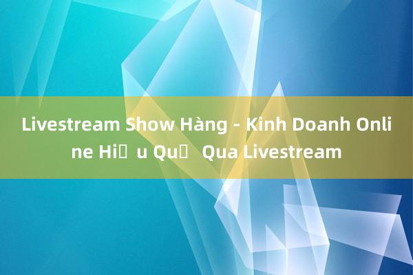 Livestream Show Hàng - Kinh Doanh Online Hiệu Quả Qua Livestream