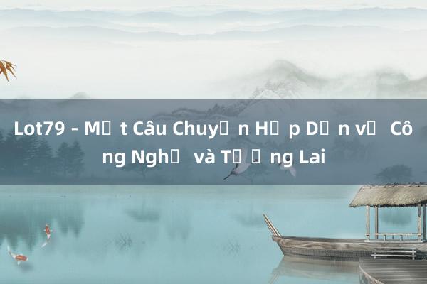 Lot79 - Một Câu Chuyện Hấp Dẫn về Công Nghệ và Tương Lai