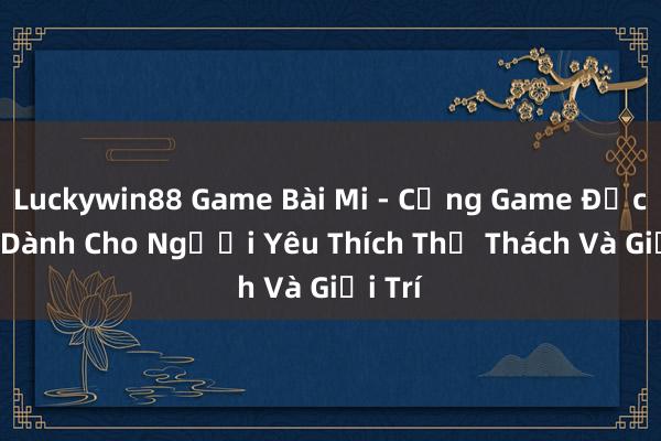 Luckywin88 Game Bài Mi - Cổng Game Đặc Sắc Dành Cho Người Yêu Thích Thử Thách Và Giải Trí