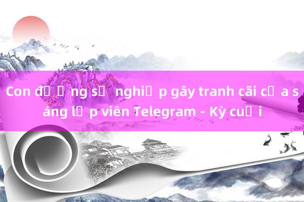 Con đường sự nghiệp gây tranh cãi của sáng lập viên Telegram - Kỳ cuối