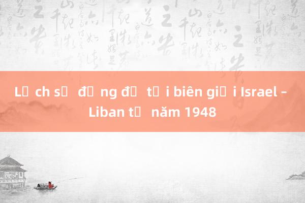 Lịch sử đụng độ tại biên giới Israel – Liban từ năm 1948