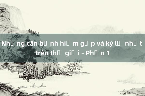 Những căn bệnh hiếm gặp và kỳ lạ nhất trên thế giới - Phần 1