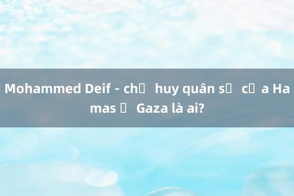 Mohammed Deif - chỉ huy quân sự của Hamas ở Gaza là ai?