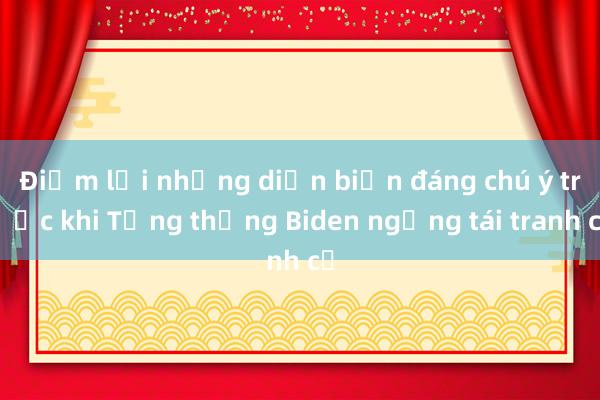 Điểm lại những diễn biến đáng chú ý trước khi Tổng thống Biden ngừng tái tranh cử