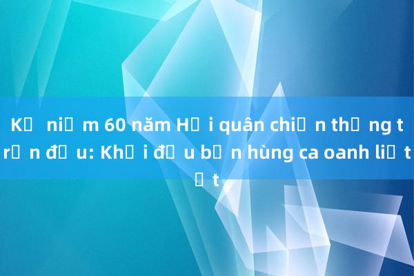 Kỷ niệm 60 năm Hải quân chiến thắng trận đầu: Khởi đầu bản hùng ca oanh liệt