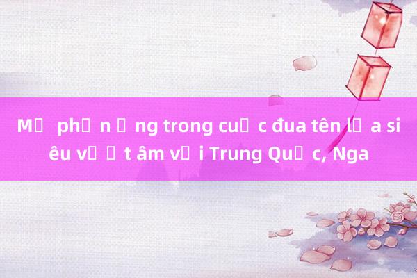 Mỹ phản ứng trong cuộc đua tên lửa siêu vượt âm với Trung Quốc, Nga