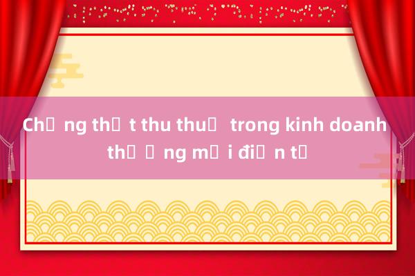 Chống thất thu thuế trong kinh doanh thương mại điện tử