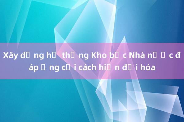 Xây dựng hệ thống Kho bạc Nhà nước đáp ứng cải cách hiện đại hóa