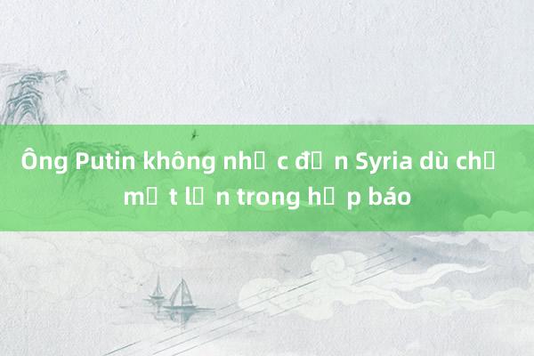 Ông Putin không nhắc đến Syria dù chỉ một lần trong họp báo