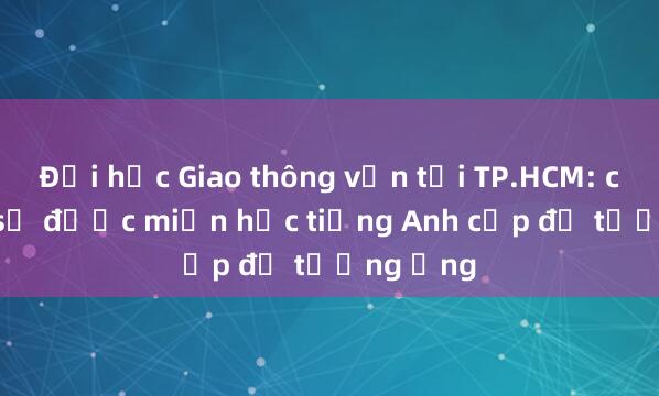 Đại học Giao thông vận tải TP.HCM: có IELTS sẽ được miễn học tiếng Anh cấp độ tương ứng