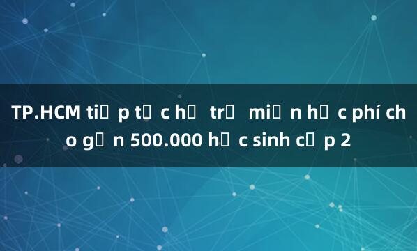 TP.HCM tiếp tục hỗ trợ miễn học phí cho gần 500.000 học sinh cấp 2