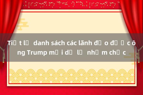 Tiết lộ danh sách các lãnh đạo được ông Trump mời dự lễ nhậm chức