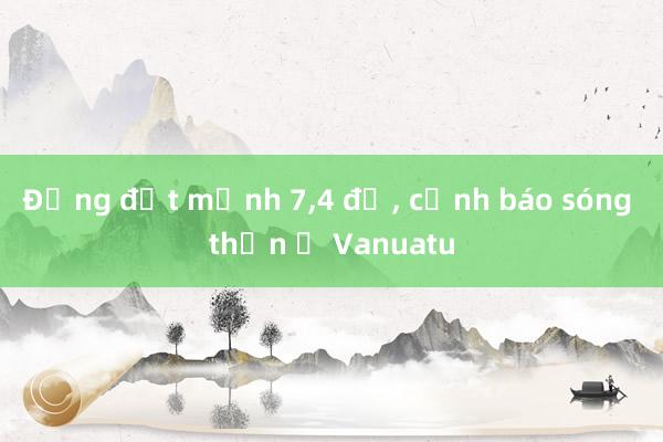 Động đất mạnh 7，4 độ， cảnh báo sóng thần ở Vanuatu