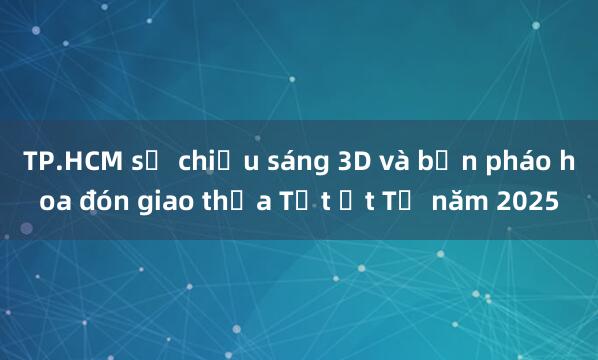 TP.HCM sẽ chiếu sáng 3D và bắn pháo hoa đón giao thừa Tết Ất Tỵ năm 2025