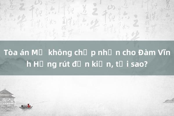 Tòa án Mỹ không chấp nhận cho Đàm Vĩnh Hưng rút đơn kiện， tại sao?