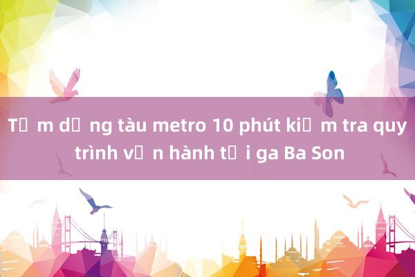 Tạm dừng tàu metro 10 phút kiểm tra quy trình vận hành tại ga Ba Son