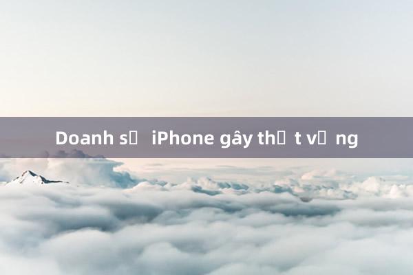 Doanh số iPhone gây thất vọng