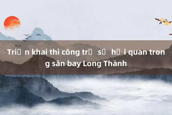 Triển khai thi công trụ sở hải quan trong sân bay Long Thành